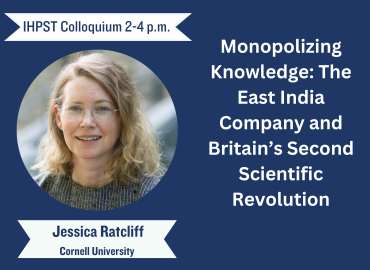 Left: picture of Jessica Ratcliff Cornell University Poster reads IHPST Colloquium 2-4 p.m. Monopolizing Knowledge: The East India Company and Britain&amp;#039;s Second Scientific Revolution
